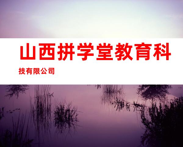 山西拼学堂教育科技有限公司
